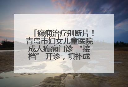 癫痫治疗别断片！青岛市妇女儿童医院成人癫痫门诊 “接档” 开诊，填补成年延续治疗空白