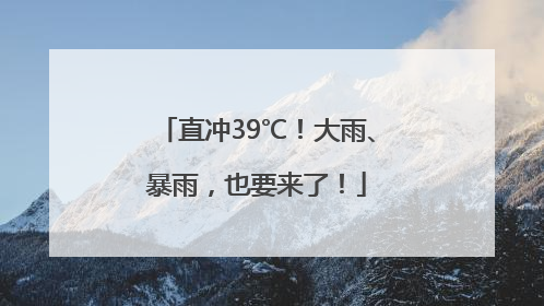 直冲39℃！大雨、暴雨，也要来了！