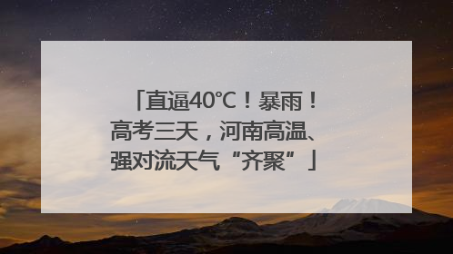 直逼40℃！暴雨！高考三天，河南高温、强对流天气“齐聚”