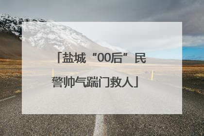盐城“00后”民警帅气踹门救人
