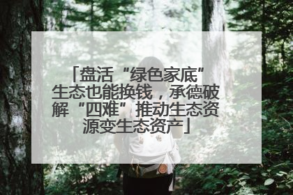 盘活“绿色家底” 生态也能换钱，承德破解“四难”推动生态资源变生态资产