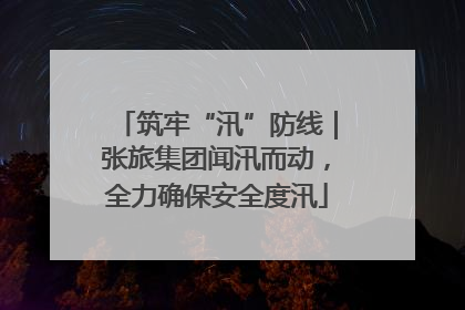 筑牢“汛”防线｜张旅集团闻汛而动，全力确保安全度汛