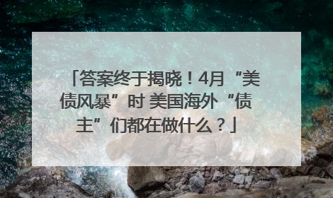 答案终于揭晓！4月“美债风暴”时 美国海外“债主”们都在做什么？