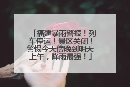 福建暴雨警报！列车停运！景区关闭！警惕今天傍晚到明天上午，降雨最强！