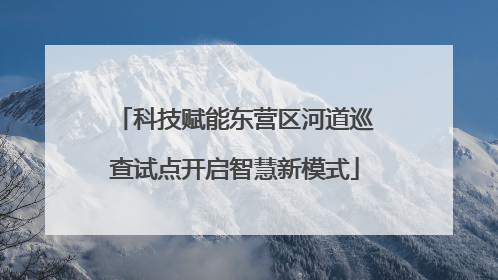 科技赋能东营区河道巡查试点开启智慧新模式