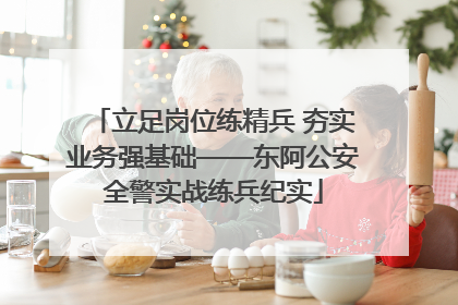 立足岗位练精兵 夯实业务强基础——东阿公安全警实战练兵纪实