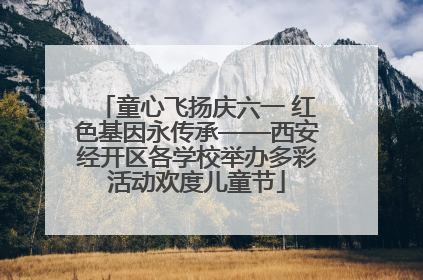 童心飞扬庆六一 红色基因永传承——西安经开区各学校举办多彩活动欢度儿童节