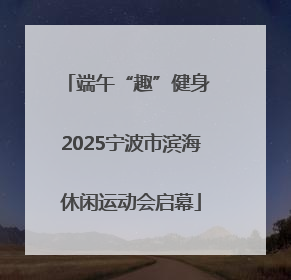 端午“趣”健身 2025宁波市滨海休闲运动会启幕