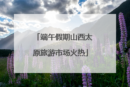 端午假期山西太原旅游市场火热