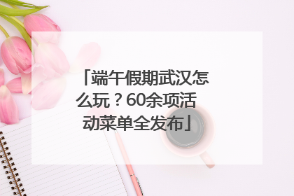 端午假期武汉怎么玩？60余项活动菜单全发布