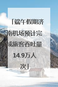 端午假期济南机场预计完成旅客吞吐量14.9万人次