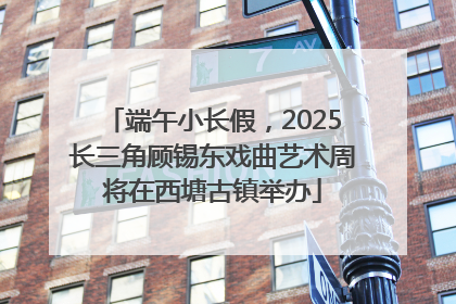 端午小长假，2025长三角顾锡东戏曲艺术周将在西塘古镇举办