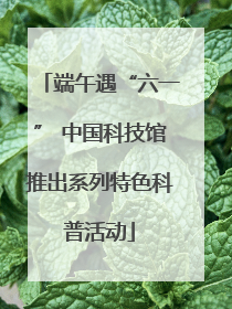 端午遇“六一” 中国科技馆推出系列特色科普活动