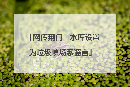 网传荆门一水库设置为垃圾填场系谣言
