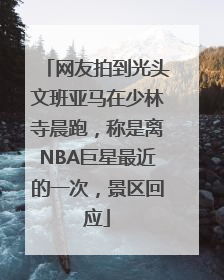 网友拍到光头文班亚马在少林寺晨跑，称是离NBA巨星最近的一次，景区回应