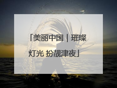 美丽中国｜璀璨灯光 扮靓津夜