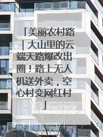 美丽农村路｜大山里的云端天路爆改出圈！路上无人机送外卖，空心村变网红村
