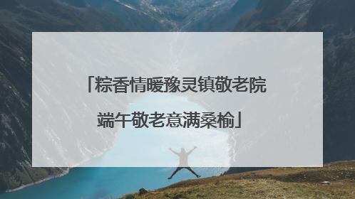 粽香情暖豫灵镇敬老院 端午敬老意满桑榆