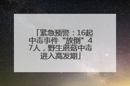 紧急预警：16起中毒事件“放倒”47人，野生蘑菇中毒进入高发期
