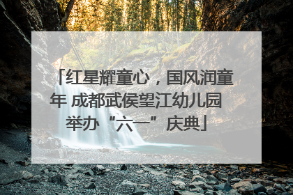 红星耀童心，国风润童年 成都武侯望江幼儿园举办“六一”庆典