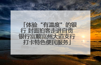 体验“有温度”的银行 封面拍客走进自贡银行富顺富州大道支行打卡特色便民服务