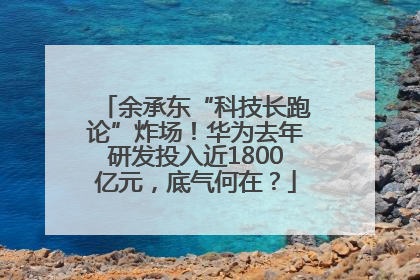 余承东“科技长跑论”炸场！华为去年研发投入近1800亿元，底气何在？