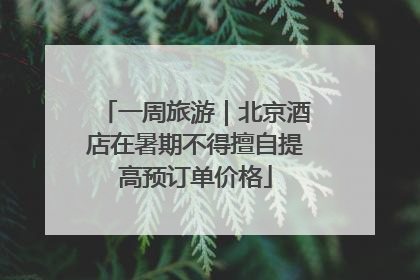 一周旅游｜北京酒店在暑期不得擅自提高预订单价格