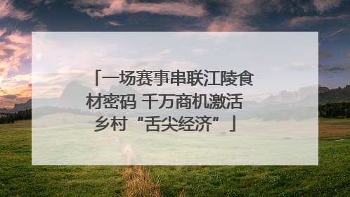 一场赛事串联江陵食材密码 千万商机激活乡村“舌尖经济”