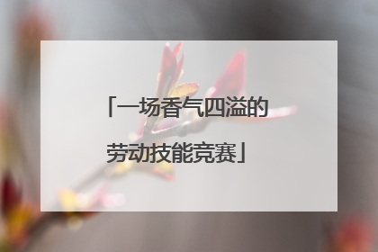 一场香气四溢的劳动技能竞赛