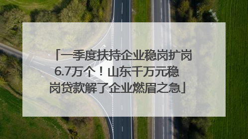 一季度扶持企业稳岗扩岗6.7万个！山东千万元稳岗贷款解了企业燃眉之急