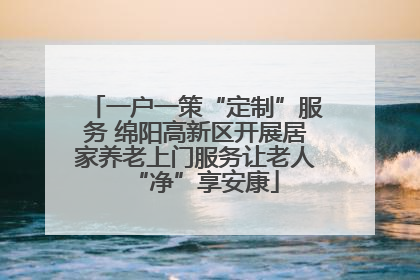 一户一策“定制”服务 绵阳高新区开展居家养老上门服务让老人“净”享安康