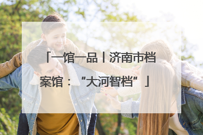 一馆一品丨济南市档案馆：“大河智档”