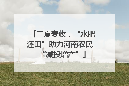 三夏麦收：“水肥还田”助力河南农民“减投增产”