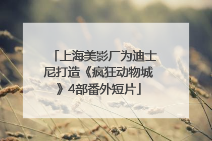上海美影厂为迪士尼打造《疯狂动物城》4部番外短片