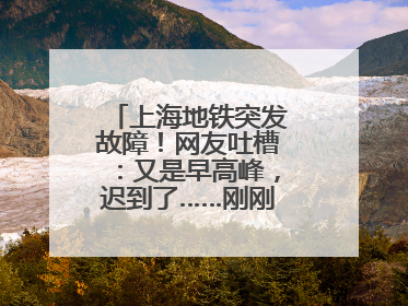 上海地铁突发故障！网友吐槽：又是早高峰，迟到了……刚刚，官方致歉→