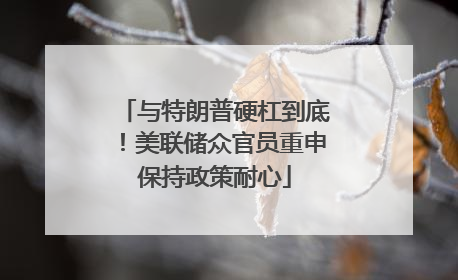 与特朗普硬杠到底！美联储众官员重申保持政策耐心