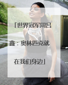 世界冠军周吕鑫：奥林匹克就在我们身边
