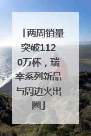 两周销量突破1120万杯，瑞幸系列新品与周边火出圈