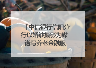 中信银行信阳分行以婚纱摄影为媒 谱写养老金融服务暖心篇章