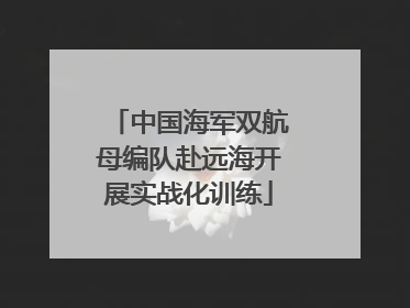 中国海军双航母编队赴远海开展实战化训练