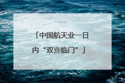 中国航天业一日内“双喜临门”