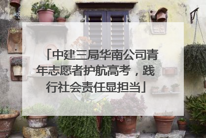 中建三局华南公司青年志愿者护航高考，践行社会责任显担当