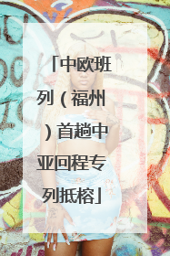 中欧班列（福州）首趟中亚回程专列抵榕