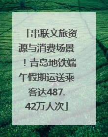 串联文旅资源与消费场景！青岛地铁端午假期运送乘客达487.42万人次