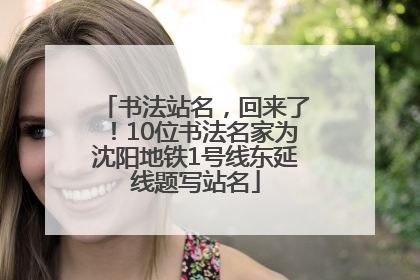 书法站名，回来了！10位书法名家为沈阳地铁1号线东延线题写站名