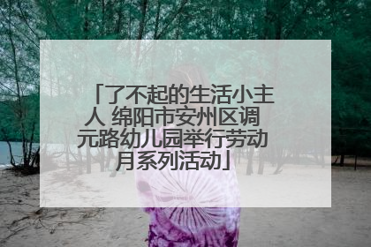 了不起的生活小主人 绵阳市安州区调元路幼儿园举行劳动月系列活动