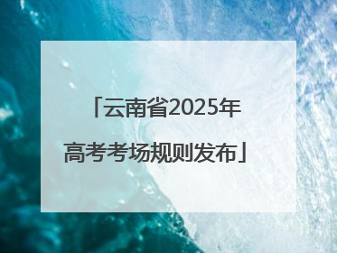 云南省2025年高考考场规则发布
