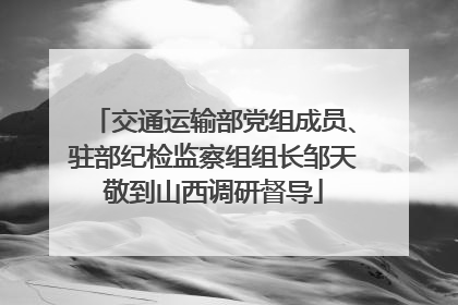 交通运输部党组成员、驻部纪检监察组组长邹天敬到山西调研督导