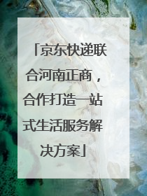 京东快递联合河南正商，合作打造一站式生活服务解决方案