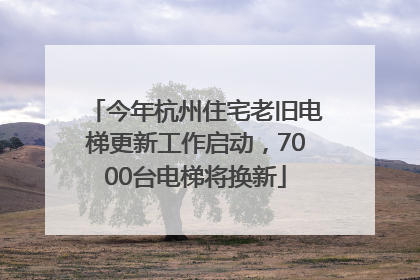 今年杭州住宅老旧电梯更新工作启动，7000台电梯将换新